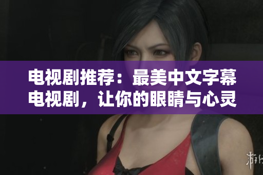电视剧推荐：最美中文字幕电视剧，让你的眼睛与心灵共鸣