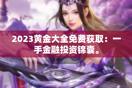 2023黄金大全免费获取：一手金融投资锦囊。