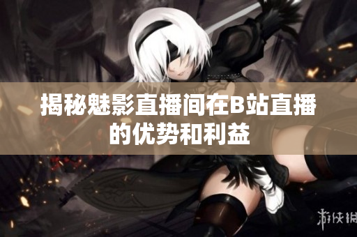 揭秘魅影直播间在B站直播的优势和利益