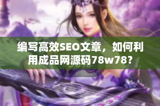 编写高效SEO文章，如何利用成品网源码78w78？