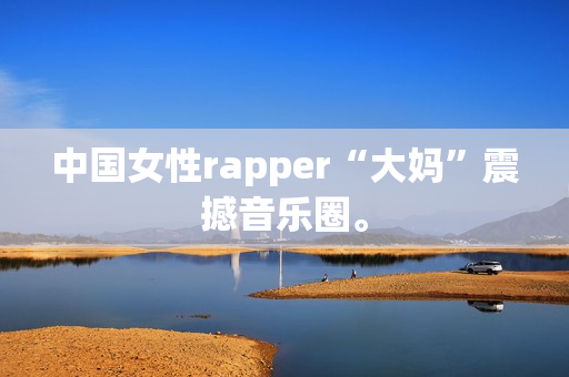中国女性rapper“大妈”震撼音乐圈。