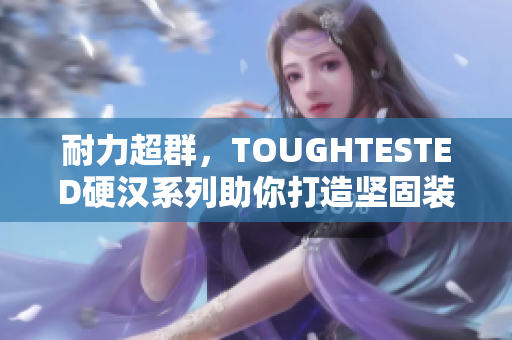 耐力超群，TOUGHTESTED硬汉系列助你打造坚固装备