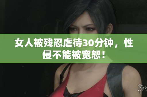 女人被残忍虐待30分钟，性侵不能被宽恕！