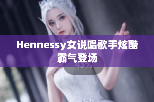 Hennessy女说唱歌手炫酷霸气登场