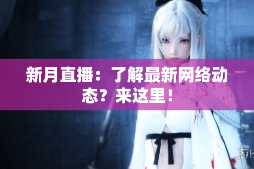 新月直播：了解最新网络动态？来这里！