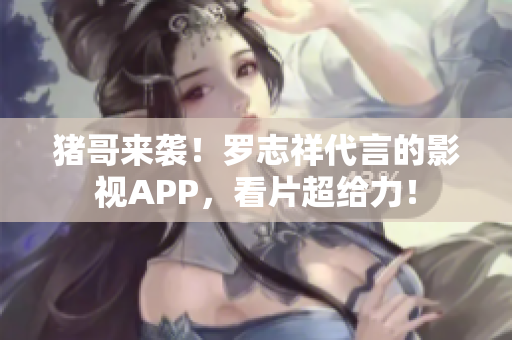 猪哥来袭！罗志祥代言的影视APP，看片超给力！