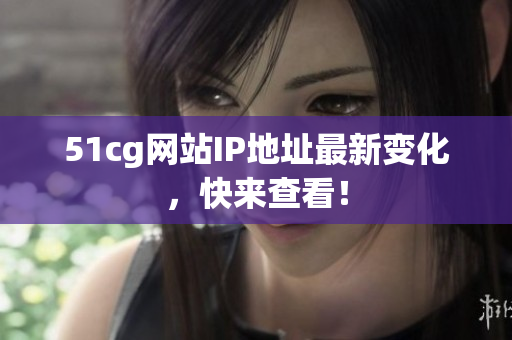 51cg网站IP地址最新变化，快来查看！