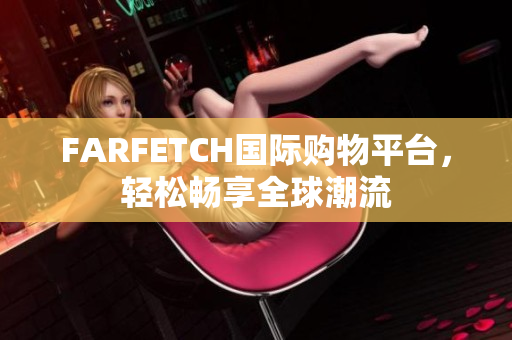 FARFETCH国际购物平台，轻松畅享全球潮流