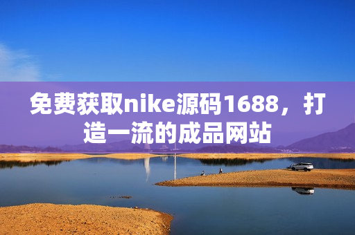 免费获取nike源码1688，打造一流的成品网站
