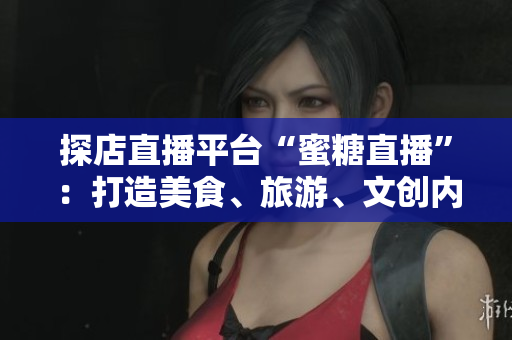 探店直播平台“蜜糖直播”：打造美食、旅游、文创内容思享平台