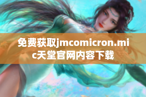 免费获取jmcomicron.mic天堂官网内容下载