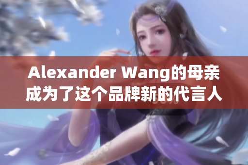 Alexander Wang的母亲成为了这个品牌新的代言人