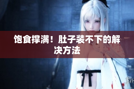 饱食撑满！肚子装不下的解决方法