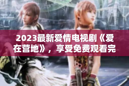 2023最新爱情电视剧《爱在营地》，享受免费观看完整版的乐趣！