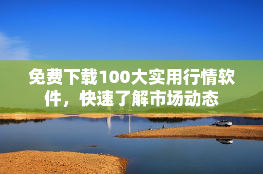 免费下载100大实用行情软件，快速了解市场动态