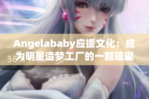 Angelababy应援文化：成为明星造梦工厂的一颗璀璨明珠