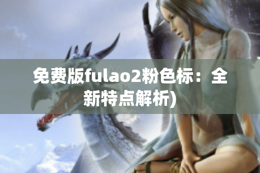 免费版fulao2粉色标：全新特点解析)