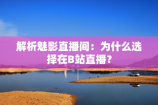 解析魅影直播间：为什么选择在B站直播？