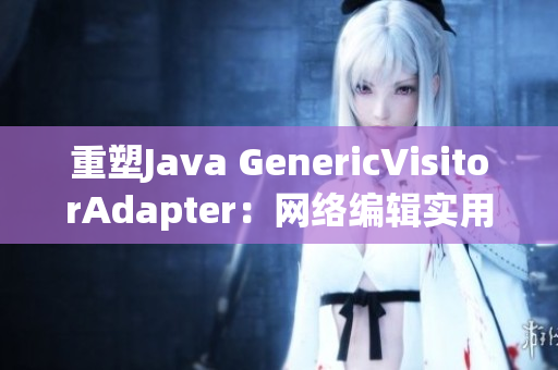 重塑Java GenericVisitorAdapter：网络编辑实用指南