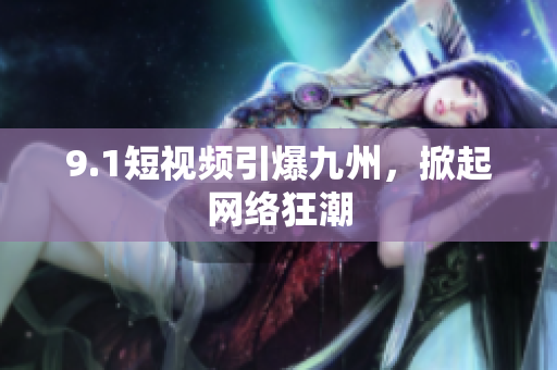9.1短视频引爆九州，掀起网络狂潮
