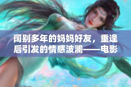 阔别多年的妈妈好友，重逢后引发的情感波澜——电影推荐