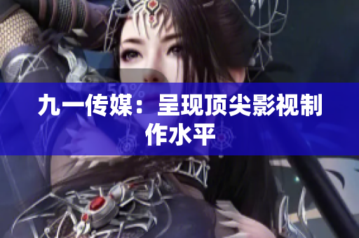 九一传媒：呈现顶尖影视制作水平