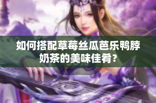 如何搭配草莓丝瓜芭乐鸭脖奶茶的美味佳肴？