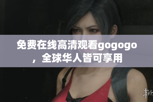 免费在线高清观看gogogo，全球华人皆可享用
