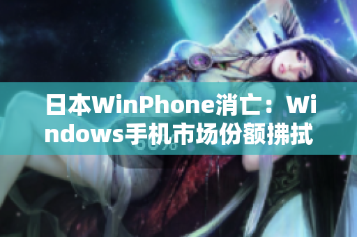 日本WinPhone消亡：Windows手机市场份额拂拭