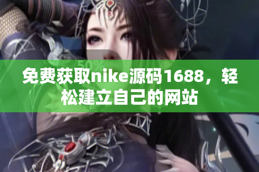免费获取nike源码1688，轻松建立自己的网站