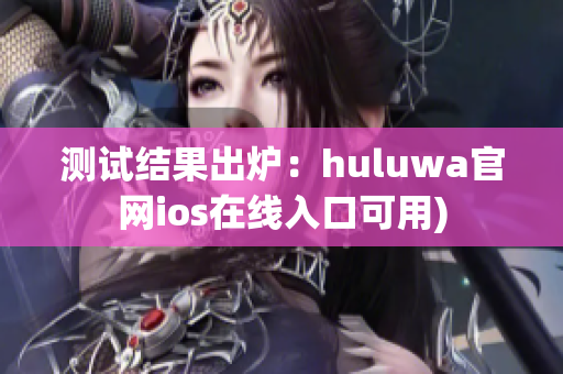 测试结果出炉：huluwa官网ios在线入口可用)