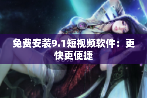 免费安装9.1短视频软件：更快更便捷