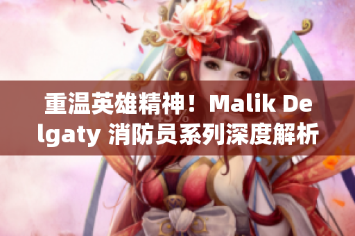 重温英雄精神！Malik Delgaty 消防员系列深度解析