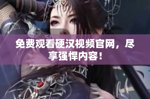 免费观看硬汉视频官网，尽享强悍内容！