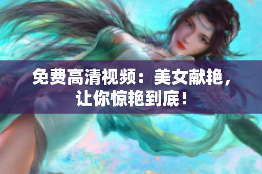 免费高清视频：美女献艳，让你惊艳到底！