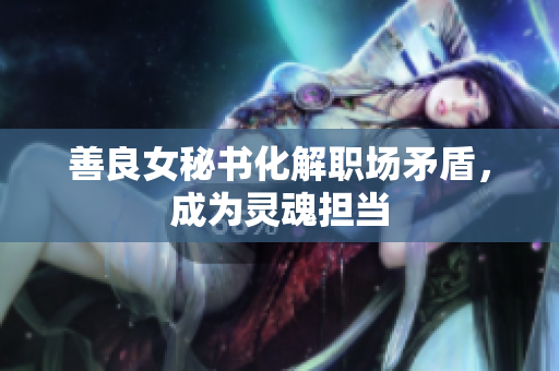 善良女秘书化解职场矛盾，成为灵魂担当