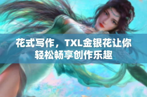 花式写作，TXL金银花让你轻松畅享创作乐趣