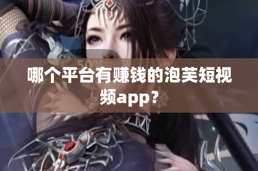 哪个平台有赚钱的泡芙短视频app？