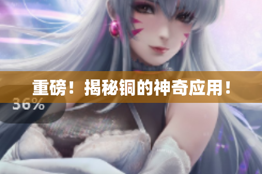 重磅！揭秘铜的神奇应用！