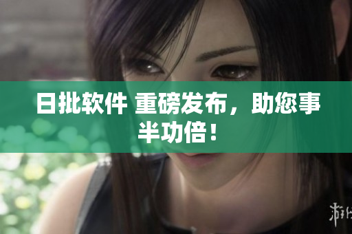 日批软件 重磅发布，助您事半功倍！