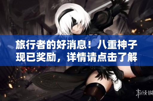 旅行者的好消息！八重神子现已奖励，详情请点击了解！