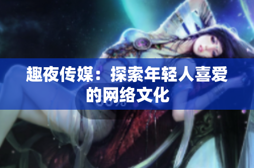 趣夜传媒：探索年轻人喜爱的网络文化