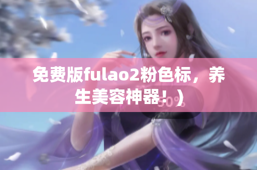 免费版fulao2粉色标，养生美容神器！)