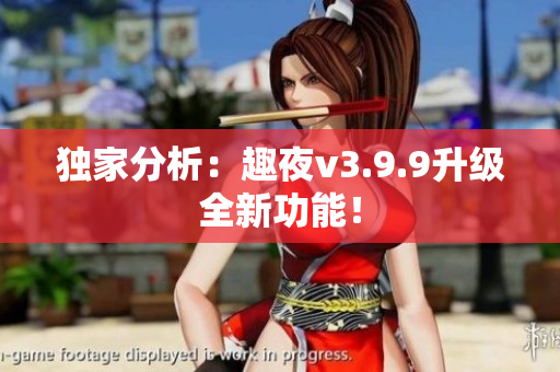 独家分析：趣夜v3.9.9升级全新功能！