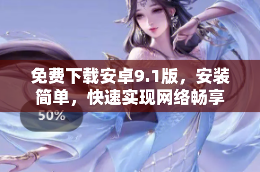 免费下载安卓9.1版，安装简单，快速实现网络畅享