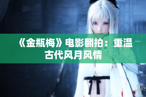 《金瓶梅》电影翻拍：重温古代风月风情