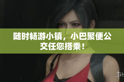 随时畅游小镇，小巴聚便公交任您搭乘！