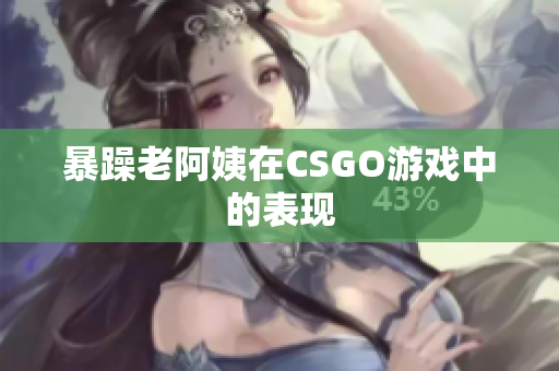 暴躁老阿姨在CSGO游戏中的表现