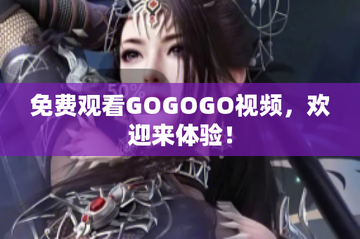 免费观看GOGOGO视频，欢迎来体验！