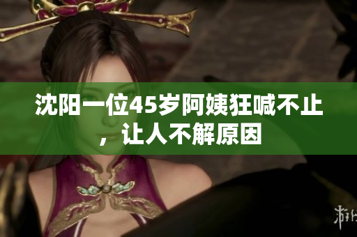 沈阳一位45岁阿姨狂喊不止，让人不解原因